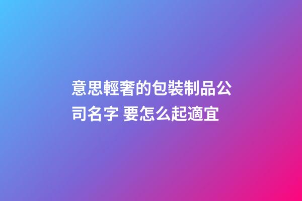 意思輕奢的包裝制品公司名字 要怎么起適宜-第1張-公司起名-玄機(jī)派